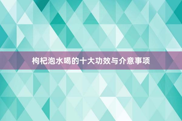 枸杞泡水喝的十大功效与介意事项
