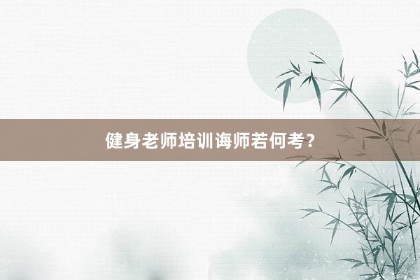 健身老师培训诲师若何考？