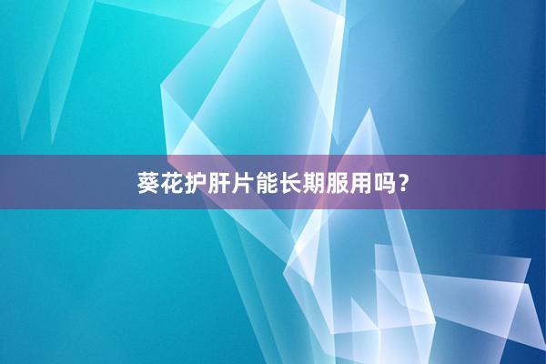 葵花护肝片能长期服用吗？