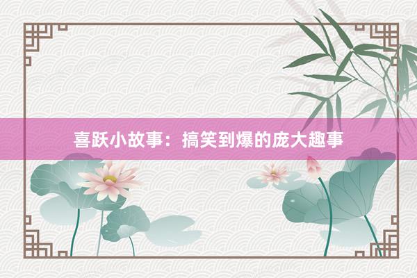 喜跃小故事：搞笑到爆的庞大趣事